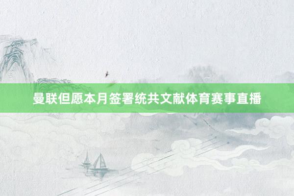 曼联但愿本月签署统共文献体育赛事直播
