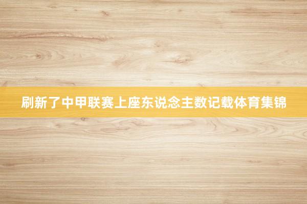刷新了中甲联赛上座东说念主数记载体育集锦