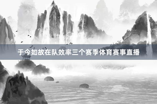 于今如故在队效率三个赛季体育赛事直播