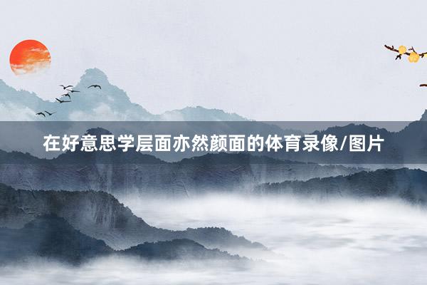 在好意思学层面亦然颜面的体育录像/图片