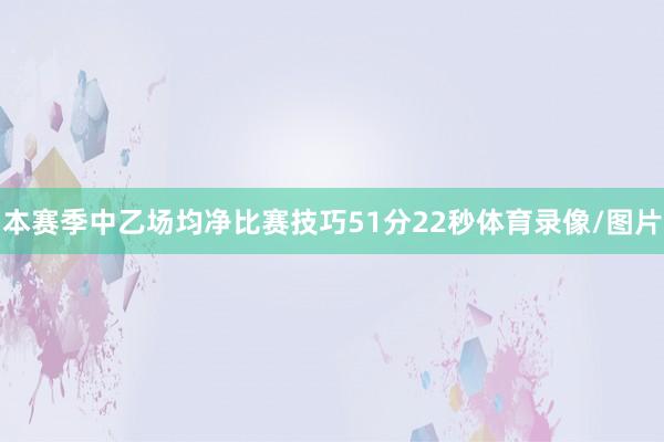 本赛季中乙场均净比赛技巧51分22秒体育录像/图片