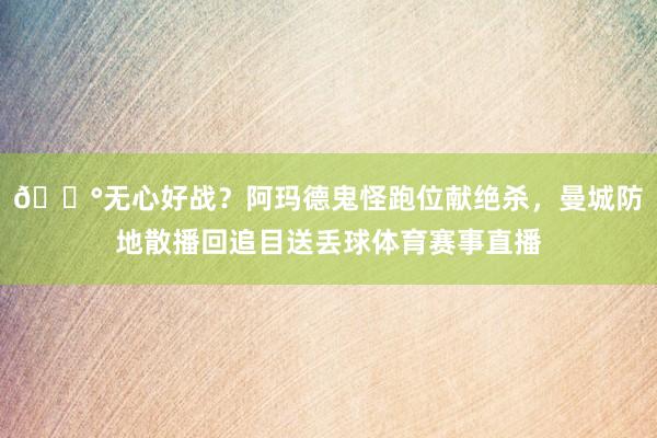 😰无心好战？阿玛德鬼怪跑位献绝杀，曼城防地散播回追目送丢球体育赛事直播