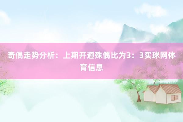 奇偶走势分析：上期开迥殊偶比为3：3买球网体育信息
