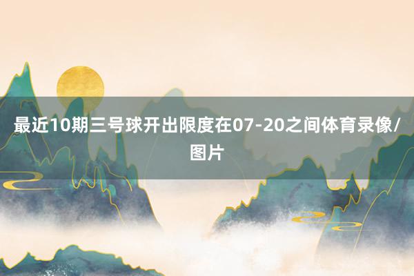 最近10期三号球开出限度在07-20之间体育录像/图片