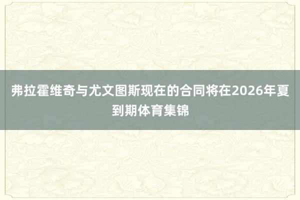 弗拉霍维奇与尤文图斯现在的合同将在2026年夏到期体育集锦