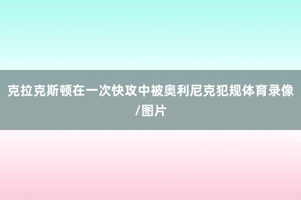 克拉克斯顿在一次快攻中被奥利尼克犯规体育录像/图片