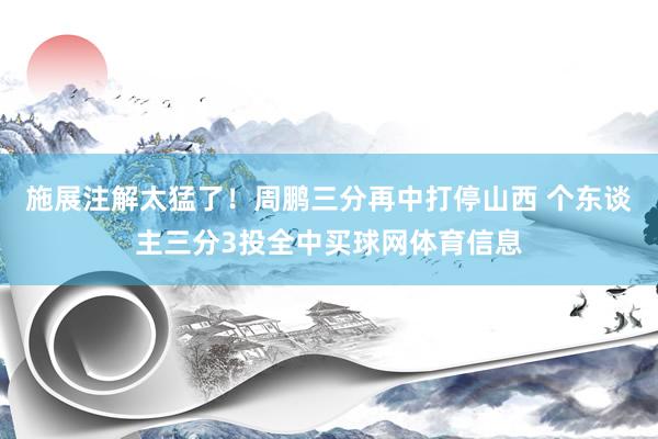 施展注解太猛了！周鹏三分再中打停山西 个东谈主三分3投全中买球网体育信息