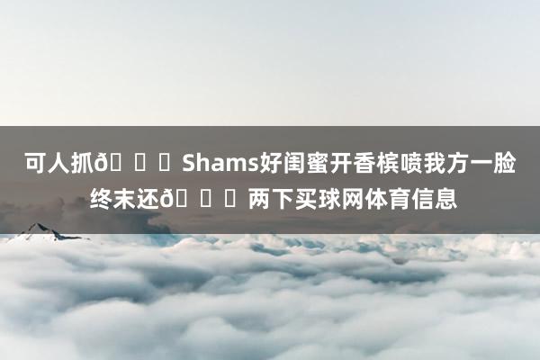 可人抓🙈Shams好闺蜜开香槟喷我方一脸 终末还👅两下买球网体育信息