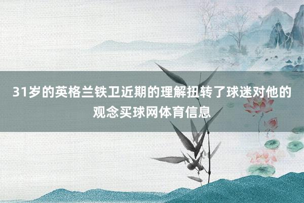 31岁的英格兰铁卫近期的理解扭转了球迷对他的观念买球网体育信息