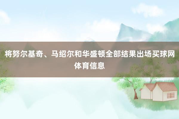 将努尔基奇、马绍尔和华盛顿全部结果出场买球网体育信息