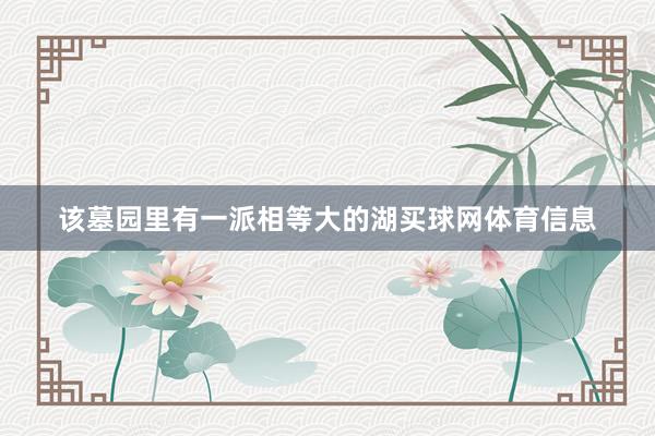该墓园里有一派相等大的湖买球网体育信息