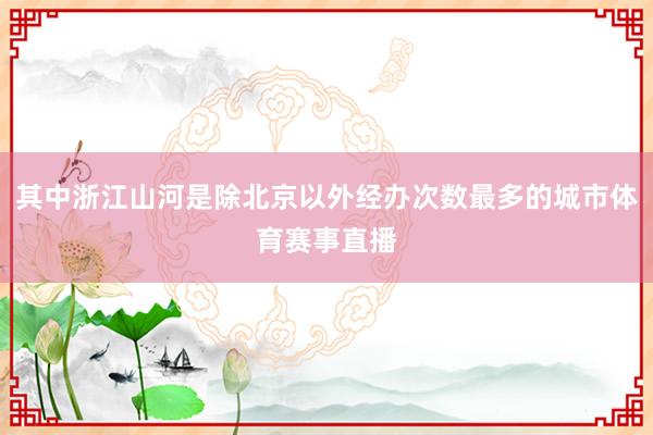 其中浙江山河是除北京以外经办次数最多的城市体育赛事直播
