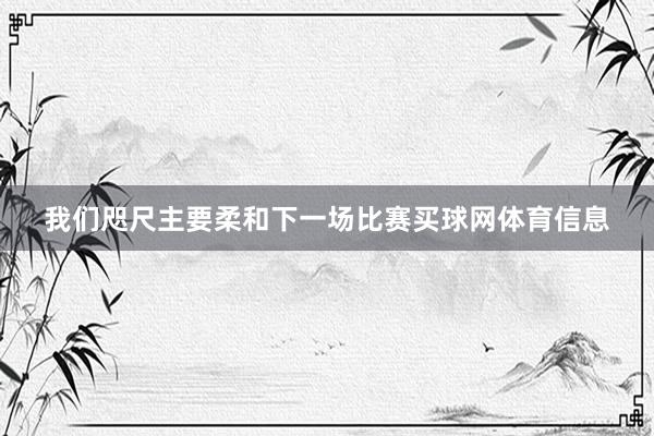 我们咫尺主要柔和下一场比赛买球网体育信息