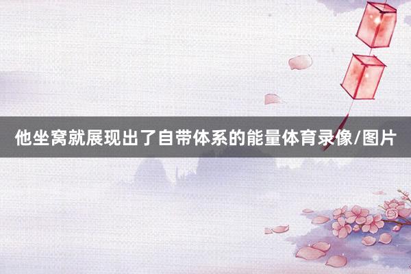 他坐窝就展现出了自带体系的能量体育录像/图片