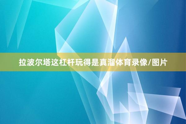 拉波尔塔这杠杆玩得是真溜体育录像/图片