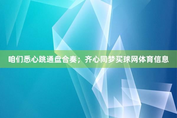 咱们悉心跳通盘合奏；齐心同梦买球网体育信息