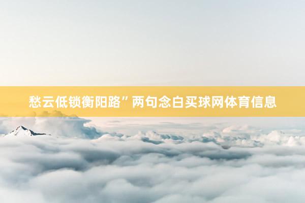 愁云低锁衡阳路”两句念白买球网体育信息