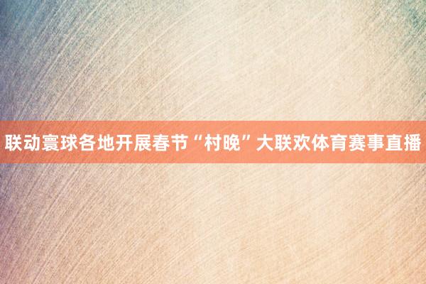 联动寰球各地开展春节“村晚”大联欢体育赛事直播