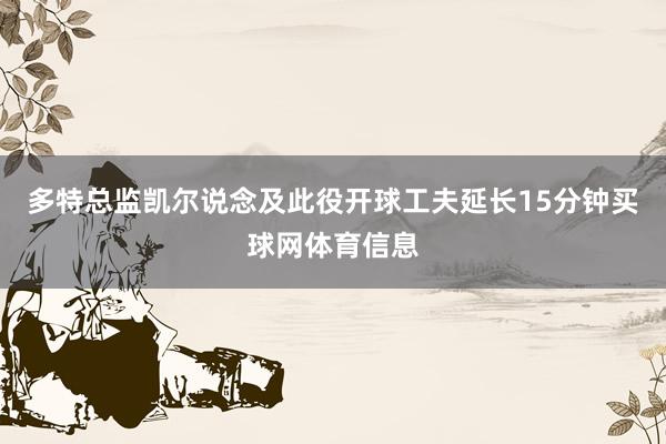 多特总监凯尔说念及此役开球工夫延长15分钟买球网体育信息