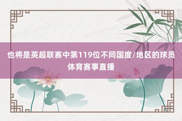 也将是英超联赛中第119位不同国度/地区的球员体育赛事直播