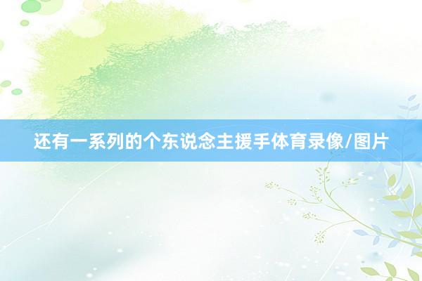 还有一系列的个东说念主援手体育录像/图片