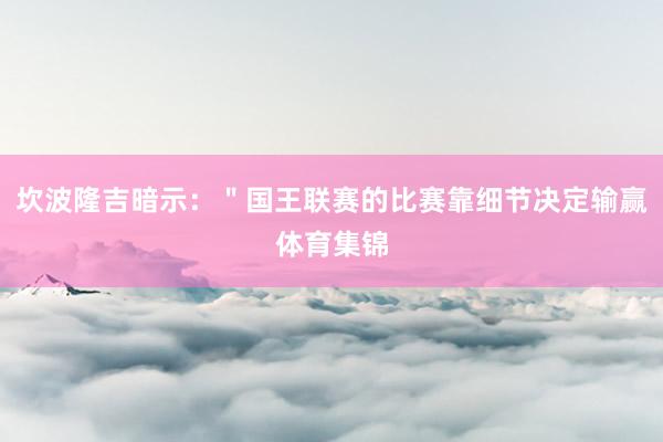 坎波隆吉暗示：＂国王联赛的比赛靠细节决定输赢体育集锦