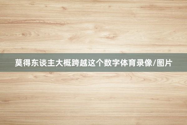 莫得东谈主大概跨越这个数字体育录像/图片