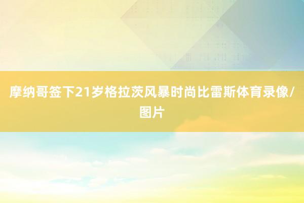 摩纳哥签下21岁格拉茨风暴时尚比雷斯体育录像/图片