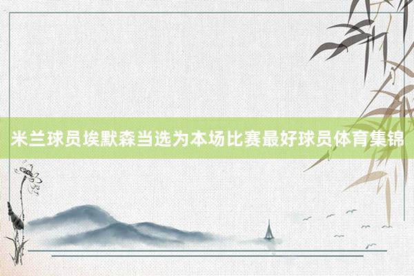 米兰球员埃默森当选为本场比赛最好球员体育集锦