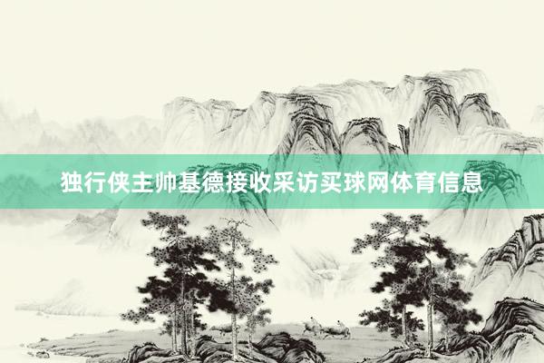 独行侠主帅基德接收采访买球网体育信息