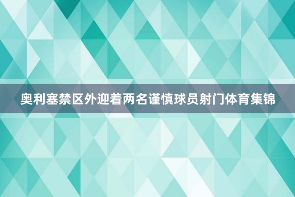 奥利塞禁区外迎着两名谨慎球员射门体育集锦