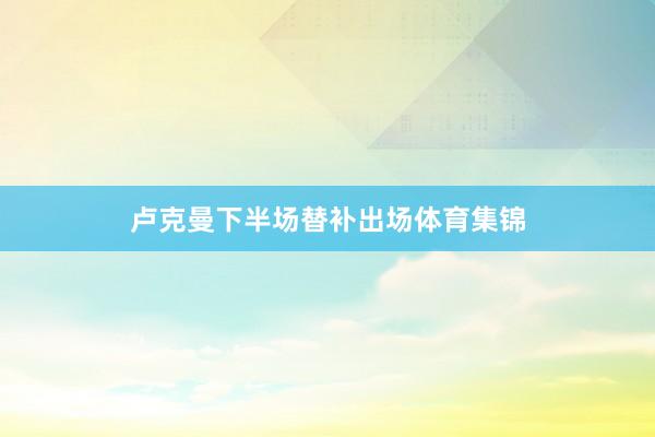 卢克曼下半场替补出场体育集锦