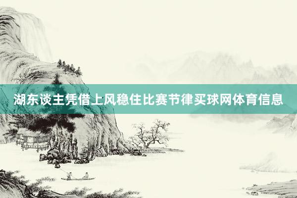 湖东谈主凭借上风稳住比赛节律买球网体育信息