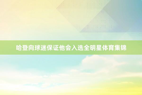 哈登向球迷保证他会入选全明星体育集锦
