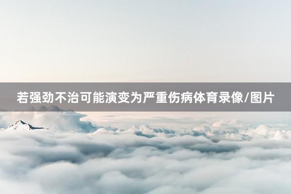 若强劲不治可能演变为严重伤病体育录像/图片