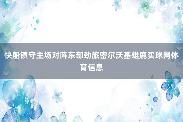 快船镇守主场对阵东部劲旅密尔沃基雄鹿买球网体育信息