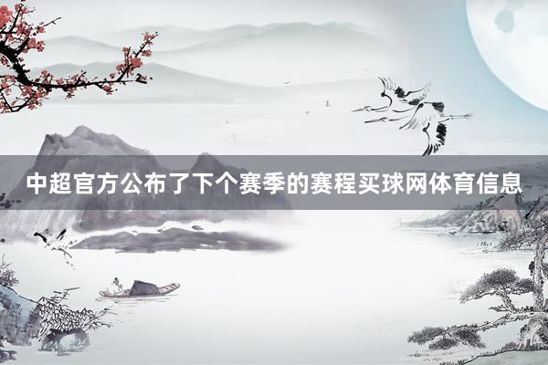 中超官方公布了下个赛季的赛程买球网体育信息