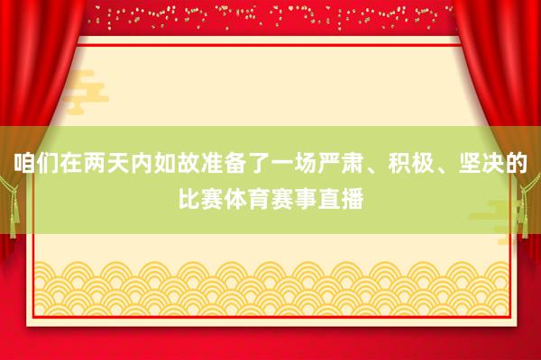咱们在两天内如故准备了一场严肃、积极、坚决的比赛体育赛事直播