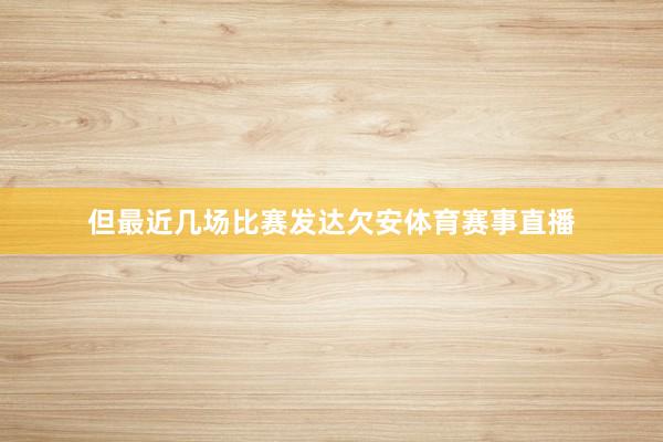 但最近几场比赛发达欠安体育赛事直播