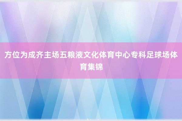 方位为成齐主场五粮液文化体育中心专科足球场体育集锦