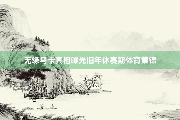 无缘马卡真相曝光旧年休赛期体育集锦