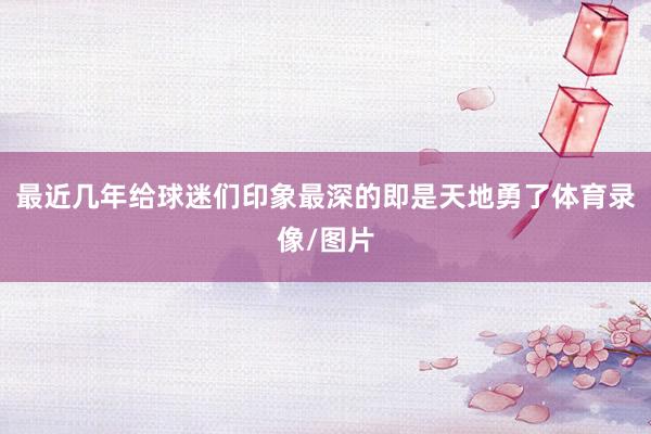 最近几年给球迷们印象最深的即是天地勇了体育录像/图片