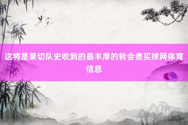 这将是莱切队史收到的最丰厚的转会费买球网体育信息