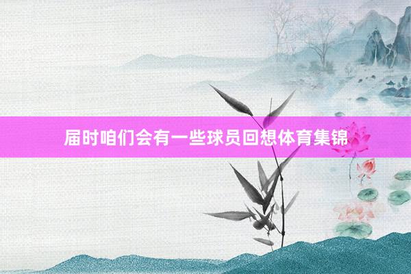 届时咱们会有一些球员回想体育集锦