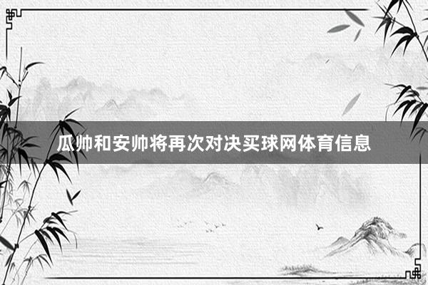 瓜帅和安帅将再次对决买球网体育信息