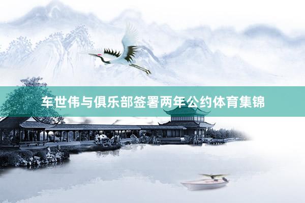 车世伟与俱乐部签署两年公约体育集锦