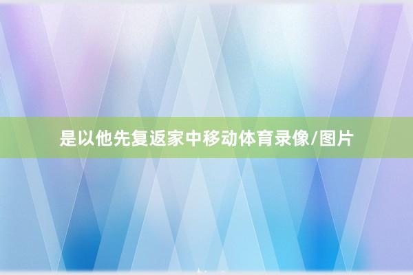 是以他先复返家中移动体育录像/图片