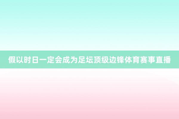 假以时日一定会成为足坛顶级边锋体育赛事直播