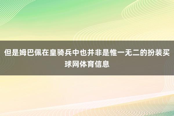 但是姆巴佩在皇骑兵中也并非是惟一无二的扮装买球网体育信息