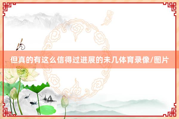 但真的有这么信得过进展的未几体育录像/图片